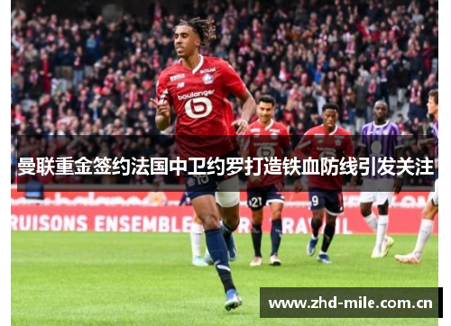 曼联重金签约法国中卫约罗打造铁血防线引发关注